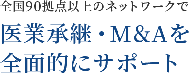 全国80拠点以上のネットワークで 医業承継・M&Aを全面的にサポート